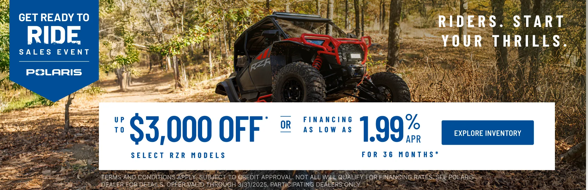 Polaris RZR up to $3000 Off Select Models.  Financing as Low as 1.99% for 36 months.